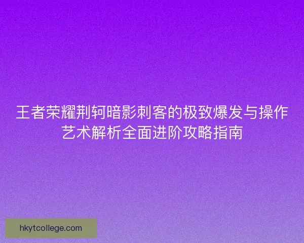 王者荣耀荆轲暗影刺客的极致爆发与操作艺术解析全面进阶攻略指南