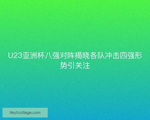U23亚洲杯八强对阵揭晓各队冲击四强形势引关注