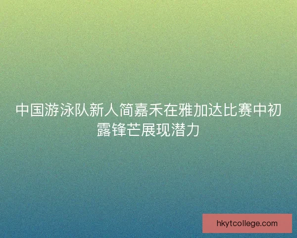 中国游泳队新人简嘉禾在雅加达比赛中初露锋芒展现潜力